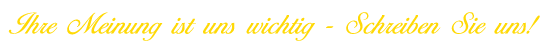 Ihre Meinung ist uns wichtig - Schreiben Sie uns!